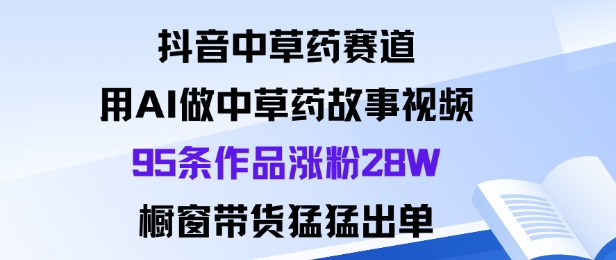抖音中草药赛道，用Al做中草药故事视频95条作品涨粉28W，橱窗带货猛出单-孔明聊项目