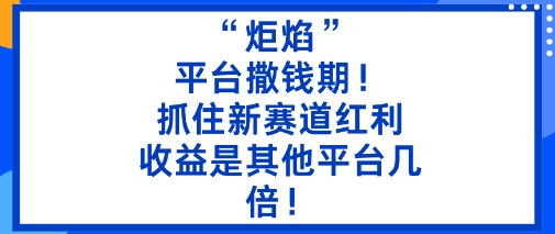 “炬焰”：平台撒钱期！抓住新赛道红利，5分钟二创内容，收益是其他平台几倍！-孔明聊项目