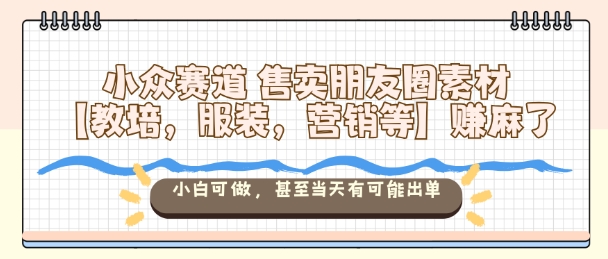 小众赛道售卖朋友圈素材【教培，服装，营销等】賺麻了，小白可做，甚至当天有可能出单-孔明聊项目
