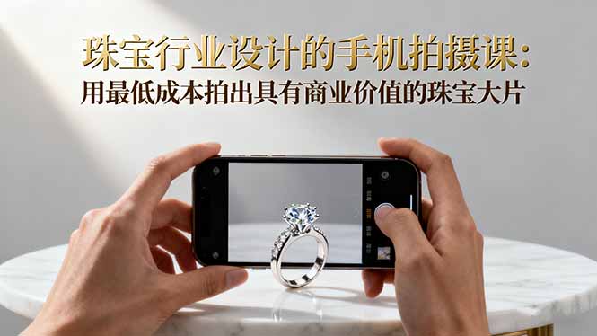 珠宝行业设计的手机拍摄课：用最低成本拍出具有商业价值的珠宝大片！-孔明聊项目