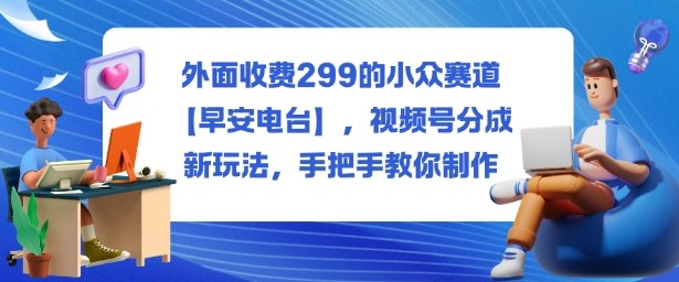 外面收费299的小众赛道【早安电台】，视频号分成新玩法，手把手教你制作-孔明聊项目