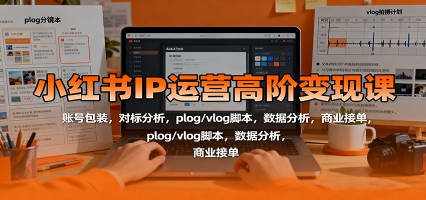 小红书IP运营高阶变现课：账号包装，对标分析，plog/vlog脚本，数据分析，商业接单-孔明聊项目