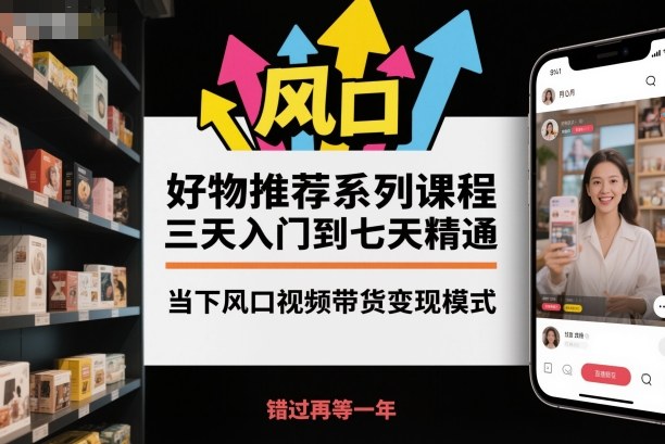 好物推荐系列课程，三天入门到七天精通，当下风口视频带货变现模式-孔明聊项目