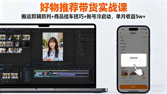 好物推荐带货实战课：搬运剪辑防判+商品挂车技巧+账号冷启动，单月收益5w+-孔明聊项目