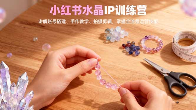 小红书水晶IP训练营，讲解账号搭建、手作教学、拍摄剪辑，全流程运营技能-孔明聊项目