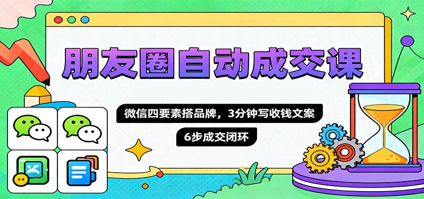 朋友圈自动成交课,微信四要素搭品牌,3分钟写收钱文案,6步成交闭环-孔明聊项目