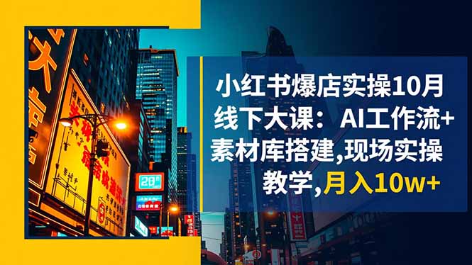 小红书爆店实操10月线下大课:AI工作流+素材库搭建,现场实操教学,月入10w+-孔明聊项目