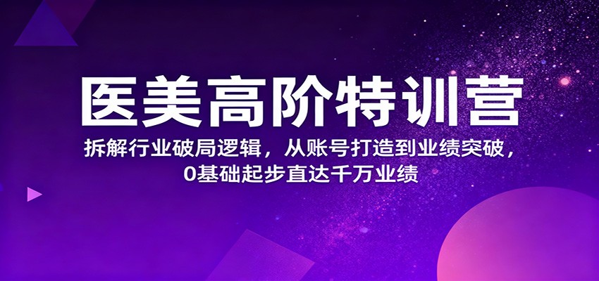 医美高阶特训营,拆解行业破局逻辑,从账号打造到业绩突破,0基础起步直达千万业绩-孔明聊项目