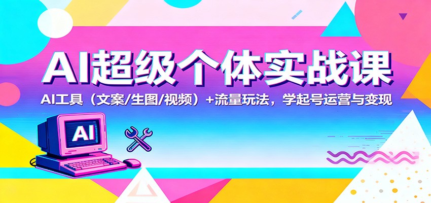 AI超级个体实战课:AI 工具(文案/生图/视频)+ 流量玩法,学起号运营与变现-孔明聊项目