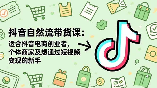 抖音自然流带货课：适合抖音电商创业者,个体商家及想通过短视频变现的新手-孔明聊项目
