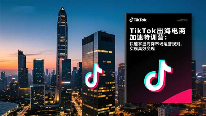 TikTok出海电商加速特训营:快速掌握海外市场运营规则,实现高效变现-孔明聊项目