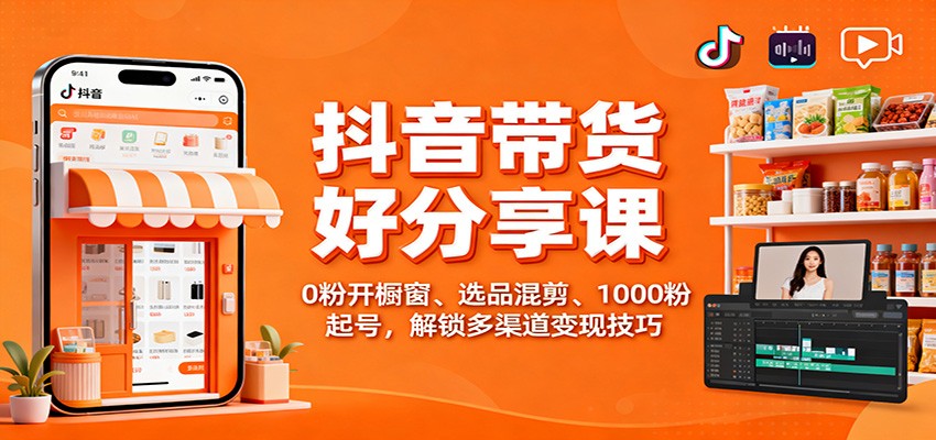 抖音带货好物分享课：0粉开橱窗、选品混剪、1000粉起号，解锁多渠道变现技巧-孔明聊项目