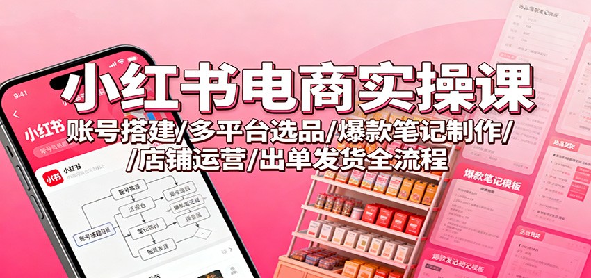 小红书电商实操课：账号搭建/多平台选品/爆款笔记制作/店铺运营/出单发货全流程-孔明聊项目