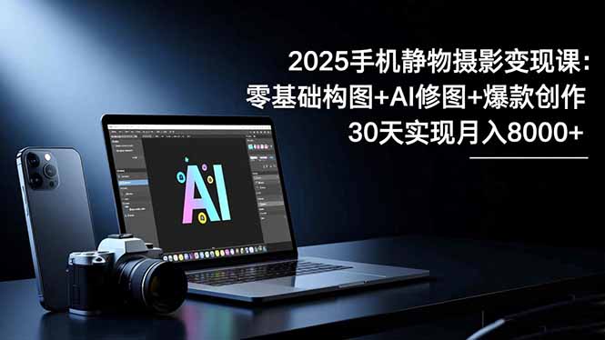 2025手机 静物摄影变现课:零基础构图+AI修图+爆款创作,30天实现月入8…-孔明聊项目