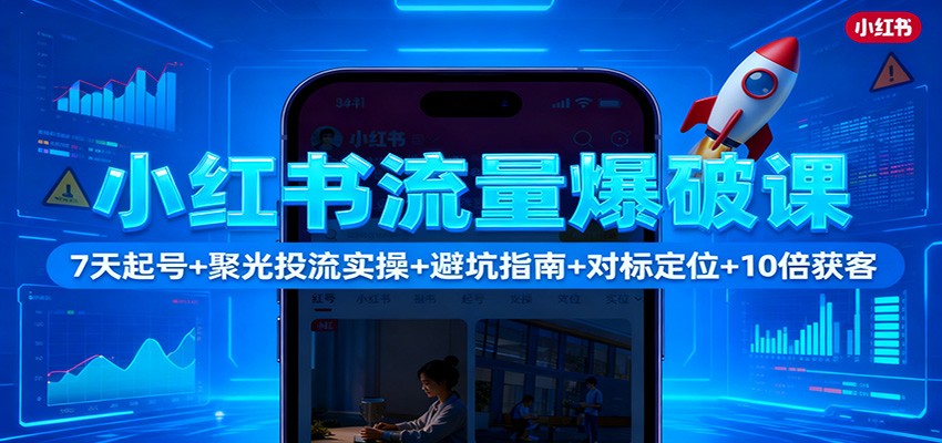 小红书流量爆破课:7天起号+聚光投流实操+避坑指南+对标定位+10倍获客-孔明聊项目