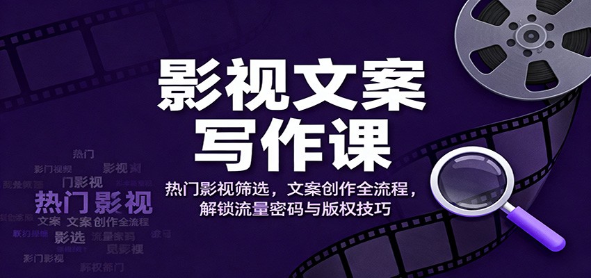 影视文案写作课:热门影视筛选,文案创作全流程,解锁流量密码与版权技巧-孔明聊项目