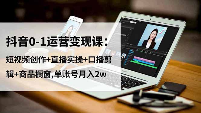 抖音0-1运营变现课:短视频创作+直播实操+口播剪辑+商品橱窗,单账号月入2w-孔明聊项目