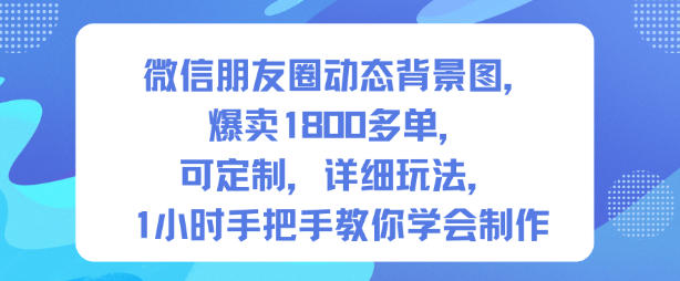 微信朋友圈动态背景图,爆卖1800多单,可定制,详细的玩法,1小时手把手教你学会制作【第一期】-孔明聊项目