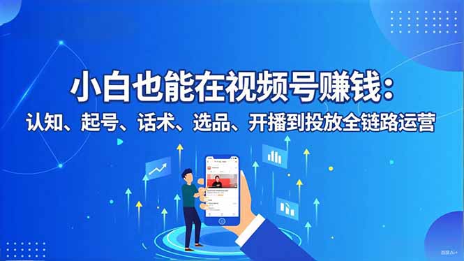 小白也能在视频号赚钱：认知、起号、话术、选品、开播到投放全链路运营-孔明聊项目