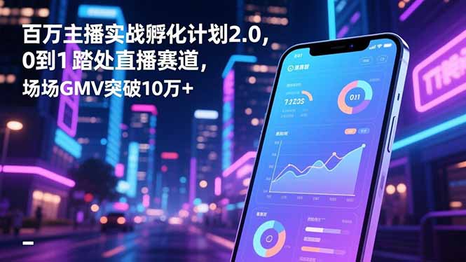 百万主播实战孵化计划2.0，0到1踏入直播赛道，场均GMV突破10万+-孔明聊项目