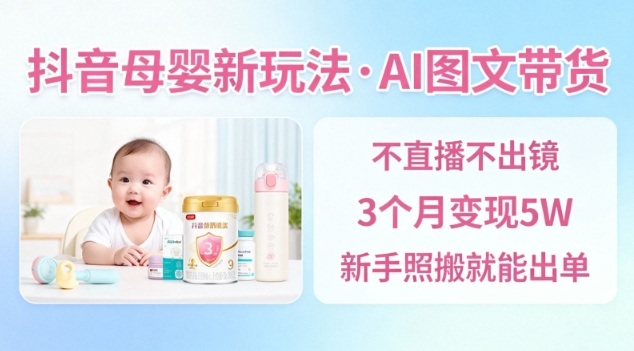 抖音母婴赛道新玩法，AI图文带货，不用直播，3个月变现5W，新手照搬就能出单-孔明聊项目