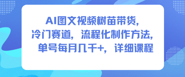 AI图文视频树苗带货，冷门赛道，流程化制作方法，单号每月几K，详细课程-孔明聊项目