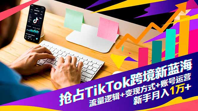 抢占TikTok跨境新蓝海：流量逻辑+变现方式+账号运营，新手月入1万+-孔明聊项目