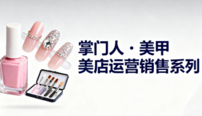 美甲店运营销售系列,助力美甲店老板及从业者提升运营、销售与管理能力-孔明聊项目
