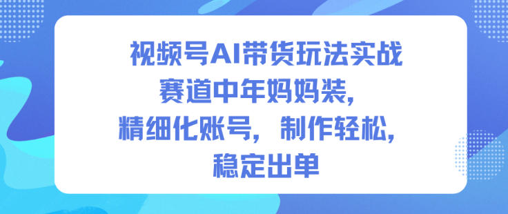 视频号AI带货玩法实战,赛道中年妈妈装,精细化账号,制作轻松,稳定出单-孔明聊项目