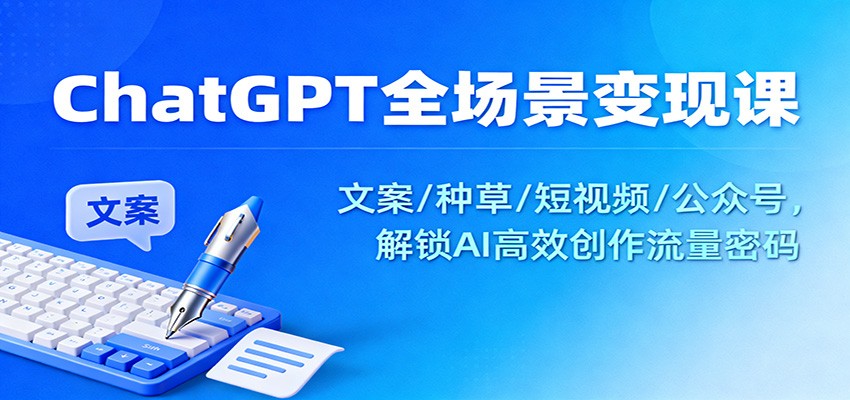 ChatGPT全场景变现课：文案/种草/短视频/公众号，解锁AI高效创作流量密码-孔明聊项目