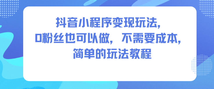 抖音小程序变现玩法,0粉丝也可以做,不需要成本,简单的玩法教程-孔明聊项目