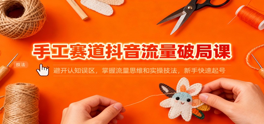 手工赛道抖音流量破局课:避开认知误区,掌握流量思维和实操技法,新手快速起号-孔明聊项目