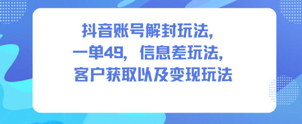 抖音账号解封玩法，一单49，信息差玩法，客户获取以及变现玩法-孔明聊项目