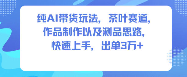 纯AI带货玩法，茶叶赛道，制作以及思路，快速上手，出单3W+-孔明聊项目