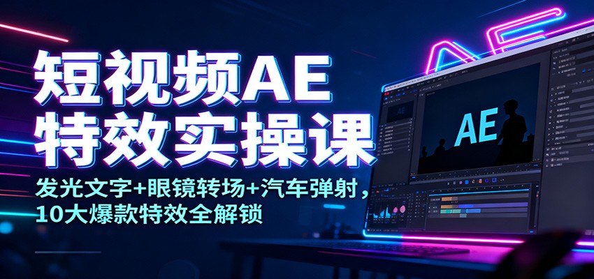 短视频AE特效实操课：发光文字+眼镜转场+汽车弹射，10大爆款特效全解锁-孔明聊项目