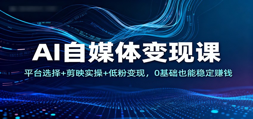 AI自媒体变现课：平台选择+剪映实操+低粉变现，0基础也能稳定赚钱-孔明聊项目