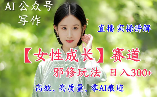 AI写作【女性成长】赛道内容邪修玩法，日入5张+，直播落地实操讲解-孔明聊项目
