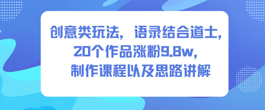 创意类玩法，语录结合道士，20个作品涨粉9.8w，制作课程以及思路讲解-孔明聊项目