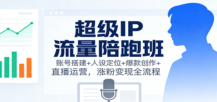 超级IP流量陪跑班：账号搭建+人设定位+爆款创作+直播运营，涨粉变现全流程-孔明聊项目