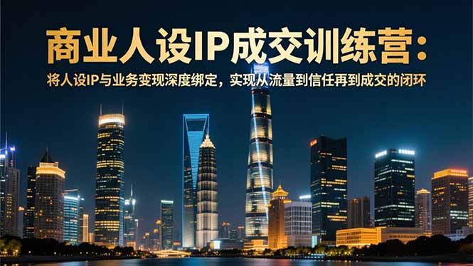 商业人设IP成交训练营-12月：将人设IP与业务变现深度绑定，从流量到信任再到成交闭环-孔明聊项目