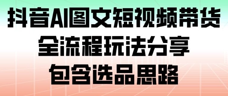 抖音AI图文短视频带货，全流程玩法分享，包含选品思路-孔明聊项目