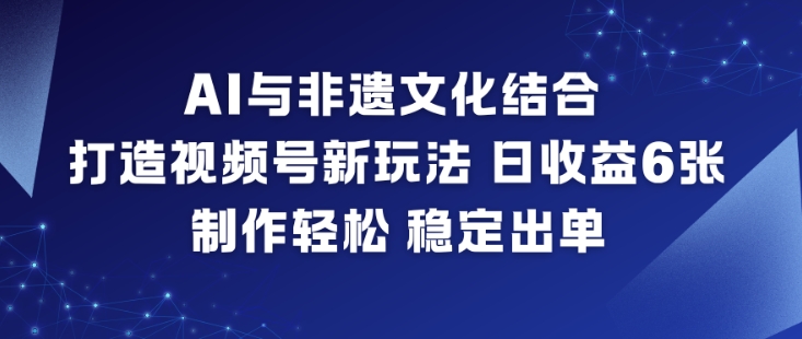 AI与非遗文化结合，打造视频号新玩法，日收益6张，制作轻松，稳定出单-孔明聊项目