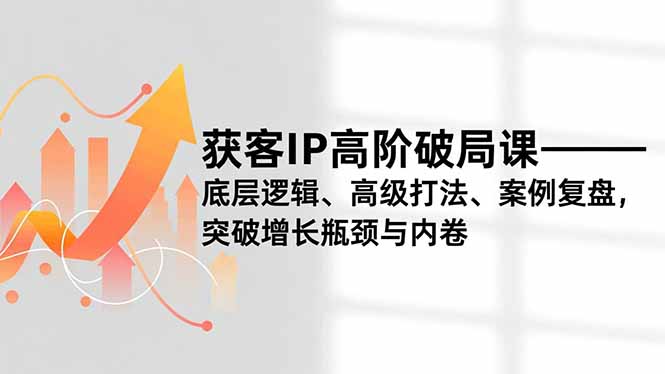 获客IP高阶破局课，底层逻辑、高级打法、案例复盘，突破增长瓶颈与内卷-孔明聊项目