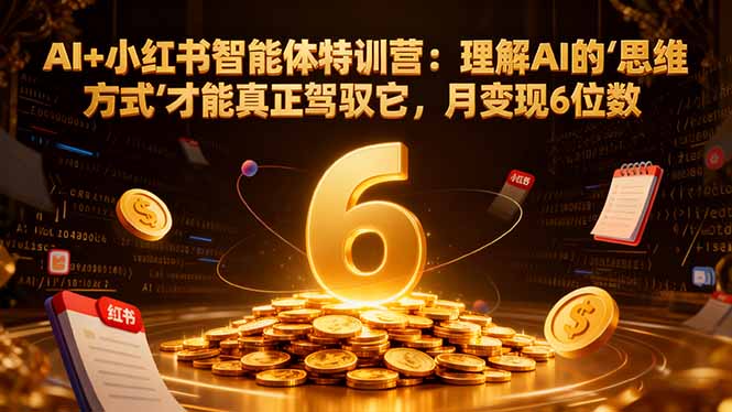AI+小红书智能体特训营2.0：理解AI的思维方式才能真正驾驭它，月变现6位数(更新-结营课-孔明聊项目