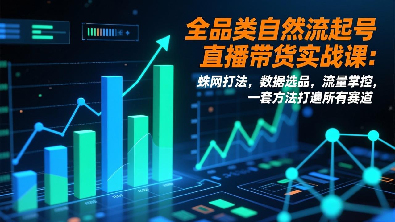 全品类自然流起号直播带货实战课:蛛网打法,数据选品,流量掌控,一套方法打遍所有赛道-孔明聊项目
