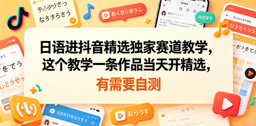 日语进抖音精选独家赛道教学，这个教学一条作品当天开精选，有需要自测-孔明聊项目