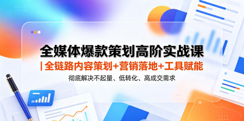 全媒体爆款策划高阶实战课｜全链路内容策划+营销落地+工具赋能，彻底解决不起量、低转化、低成交难题-孔明聊项目