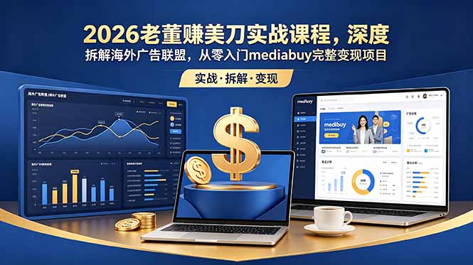 2026老董赚美刀实战课程，深度拆解海外广告联盟，从零入门mediabuy完整变现项目-孔明聊项目