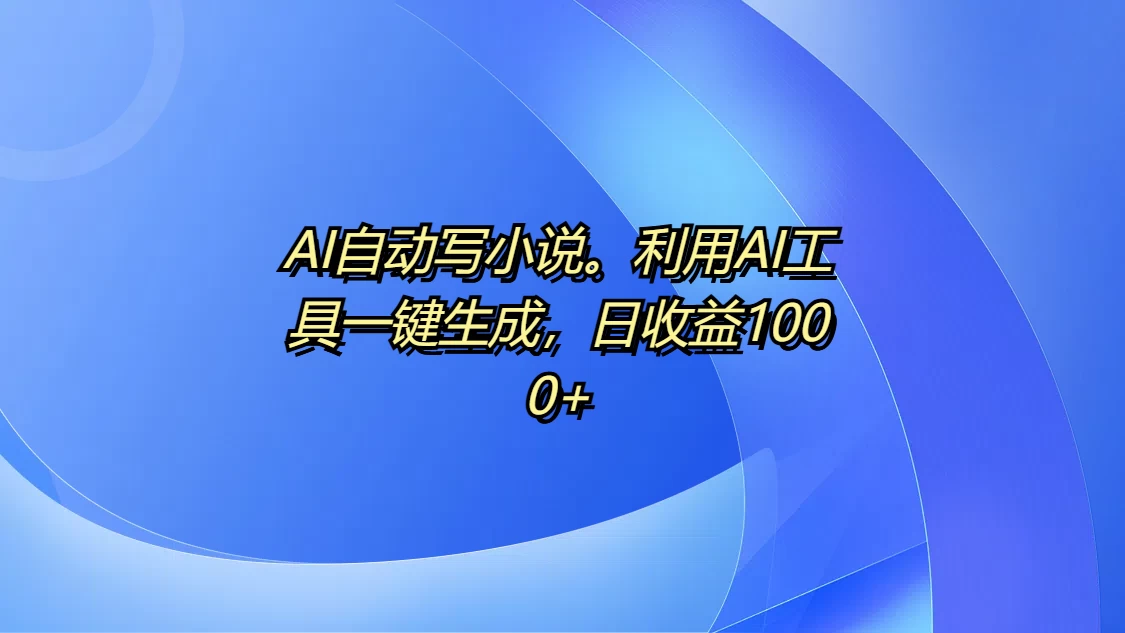 AI自动写小说，利用AI工具一键生成，日收益1000+-聊项目