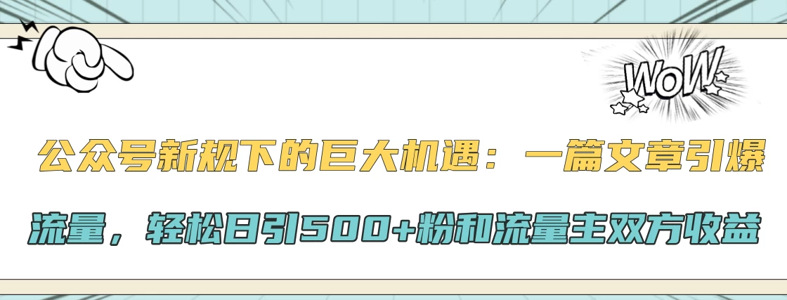 公众号新规下的巨大机遇：一篇文章引爆流量，轻松日引500+粉和流量主双方收益-孔明聊项目